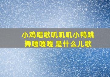 小鸡唱歌叽叽叽小鸭跳舞嘎嘎嘎 是什么儿歌